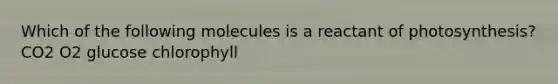 Which of the following molecules is a reactant of photosynthesis? CO2 O2 glucose chlorophyll