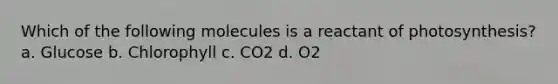 Which of the following molecules is a reactant of photosynthesis? a. Glucose b. Chlorophyll c. CO2 d. O2