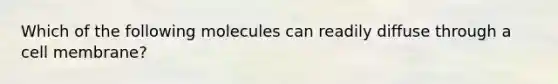 Which of the following molecules can readily diffuse through a cell membrane?