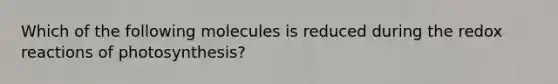 Which of the following molecules is reduced during the redox reactions of photosynthesis?