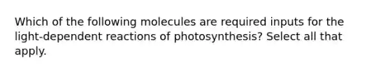 Which of the following molecules are required inputs for the light-dependent reactions of photosynthesis? Select all that apply.