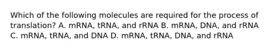 Which of the following molecules are required for the process of translation? A. mRNA, tRNA, and rRNA B. mRNA, DNA, and rRNA C. mRNA, tRNA, and DNA D. mRNA, tRNA, DNA, and rRNA