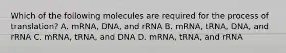 Which of the following molecules are required for the process of translation? A. mRNA, DNA, and rRNA B. mRNA, tRNA, DNA, and rRNA C. mRNA, tRNA, and DNA D. mRNA, tRNA, and rRNA