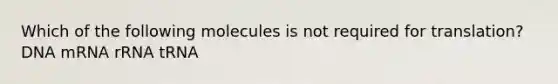 Which of the following molecules is not required for translation? DNA mRNA rRNA tRNA