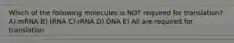 Which of the following molecules is NOT required for translation? A) mRNA B) tRNA C) rRNA D) DNA E) All are required for translation