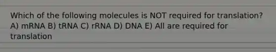 Which of the following molecules is NOT required for translation? A) mRNA B) tRNA C) rRNA D) DNA E) All are required for translation