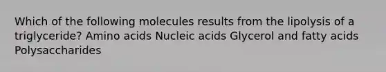 Which of the following molecules results from the lipolysis of a triglyceride? Amino acids Nucleic acids Glycerol and fatty acids Polysaccharides