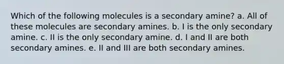 Which of the following molecules is a secondary amine? a. All of these molecules are secondary amines. b. I is the only secondary amine. c. II is the only secondary amine. d. I and II are both secondary amines. e. II and III are both secondary amines.