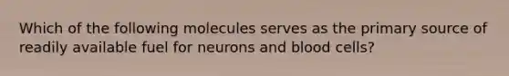 Which of the following molecules serves as the primary source of readily available fuel for neurons and blood cells?