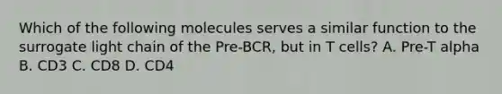 Which of the following molecules serves a similar function to the surrogate light chain of the Pre-BCR, but in T cells? A. Pre-T alpha B. CD3 C. CD8 D. CD4