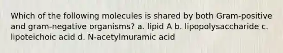 Which of the following molecules is shared by both Gram-positive and gram-negative organisms? a. lipid A b. lipopolysaccharide c. lipoteichoic acid d. N-acetylmuramic acid