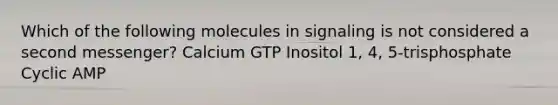 Which of the following molecules in signaling is not considered a second messenger? Calcium GTP Inositol 1, 4, 5-trisphosphate Cyclic AMP