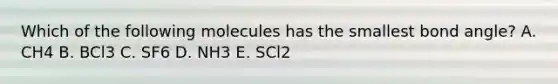 Which of the following molecules has the smallest bond angle? A. CH4 B. BCl3 C. SF6 D. NH3 E. SCl2