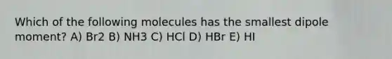 Which of the following molecules has the smallest dipole moment? A) Br2 B) NH3 C) HCl D) HBr E) HI