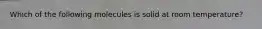 Which of the following molecules is solid at room temperature?