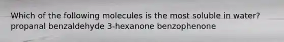 Which of the following molecules is the most soluble in water? propanal benzaldehyde 3-hexanone benzophenone