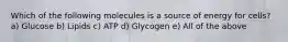 Which of the following molecules is a source of energy for cells? a) Glucose b) Lipids c) ATP d) Glycogen e) All of the above