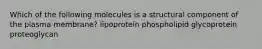 Which of the following molecules is a structural component of the plasma membrane? lipoprotein phospholipid glycoprotein proteoglycan