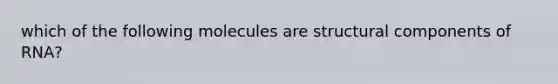 which of the following molecules are structural components of RNA?