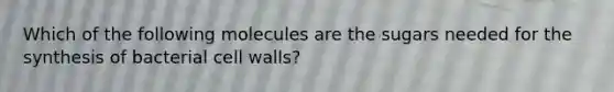 Which of the following molecules are the sugars needed for the synthesis of bacterial cell walls?