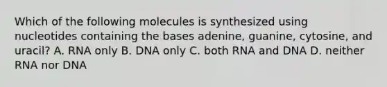 Which of the following molecules is synthesized using nucleotides containing the bases adenine, guanine, cytosine, and uracil? A. RNA only B. DNA only C. both RNA and DNA D. neither RNA nor DNA