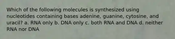 Which of the following molecules is synthesized using nucleotides containing bases adenine, guanine, cytosine, and uracil? a. RNA only b. DNA only c. both RNA and DNA d. neither RNA nor DNA