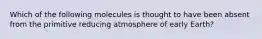 Which of the following molecules is thought to have been absent from the primitive reducing atmosphere of early Earth?