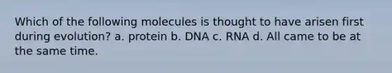 Which of the following molecules is thought to have arisen first during evolution? a. protein b. DNA c. RNA d. All came to be at the same time.