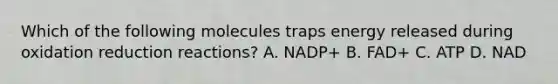 Which of the following molecules traps energy released during oxidation reduction reactions? A. NADP+ B. FAD+ C. ATP D. NAD