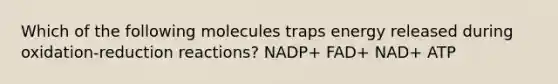 Which of the following molecules traps energy released during oxidation-reduction reactions? NADP+ FAD+ NAD+ ATP