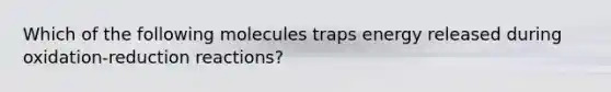 Which of the following molecules traps energy released during oxidation-reduction reactions?