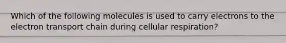 Which of the following molecules is used to carry electrons to the electron transport chain during cellular respiration?