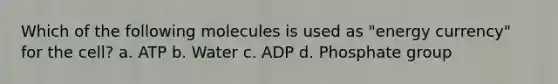 Which of the following molecules is used as "energy currency" for the cell? a. ATP b. Water c. ADP d. Phosphate group