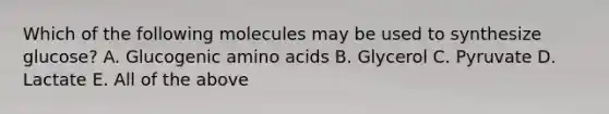 Which of the following molecules may be used to synthesize glucose? A. Glucogenic amino acids B. Glycerol C. Pyruvate D. Lactate E. All of the above