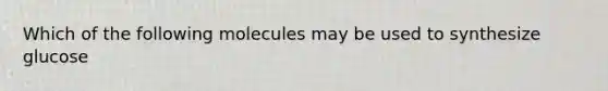 Which of the following molecules may be used to synthesize glucose