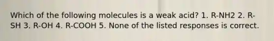 Which of the following molecules is a weak acid? 1. R-NH2 2. R-SH 3. R-OH 4. R-COOH 5. None of the listed responses is correct.