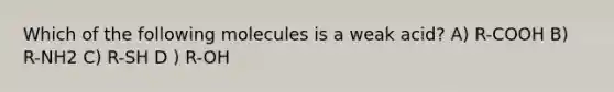 Which of the following molecules is a weak acid? A) R-COOH B) R-NH2 C) R-SH D ) R-OH