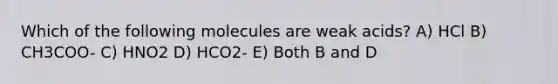 Which of the following molecules are weak acids? A) HCl B) CH3COO- C) HNO2 D) HCO2- E) Both B and D