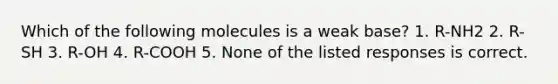 Which of the following molecules is a weak base? 1. R-NH2 2. R-SH 3. R-OH 4. R-COOH 5. None of the listed responses is correct.