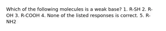 Which of the following molecules is a weak base? 1. R-SH 2. R-OH 3. R-COOH 4. None of the listed responses is correct. 5. R-NH2