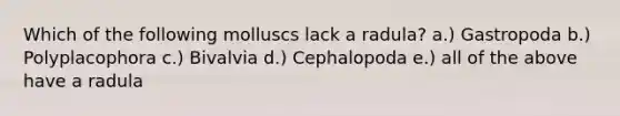 Which of the following molluscs lack a radula? a.) Gastropoda b.) Polyplacophora c.) Bivalvia d.) Cephalopoda e.) all of the above have a radula