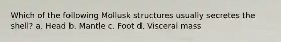 Which of the following Mollusk structures usually secretes the shell? a. Head b. Mantle c. Foot d. Visceral mass