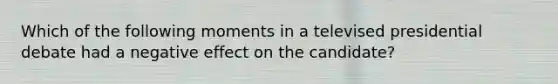 Which of the following moments in a televised presidential debate had a negative effect on the candidate?