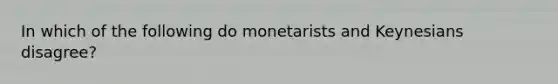 In which of the following do monetarists and Keynesians disagree?