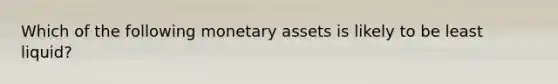 Which of the following monetary assets is likely to be least liquid?