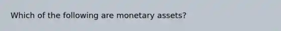 Which of the following are monetary assets?