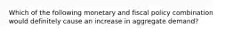 Which of the following monetary and fiscal policy combination would definitely cause an increase in aggregate demand?