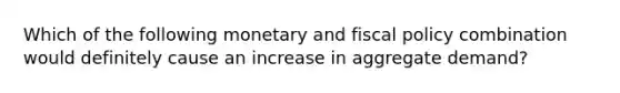 Which of the following monetary and fiscal policy combination would definitely cause an increase in aggregate demand?