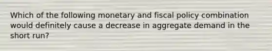 Which of the following monetary and fiscal policy combination would definitely cause a decrease in aggregate demand in the short run?