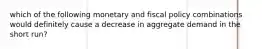 which of the following monetary and fiscal policy combinations would definitely cause a decrease in aggregate demand in the short run?